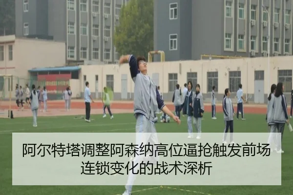 阿尔特塔调整阿森纳高位逼抢触发前场连锁变化的战术深析
